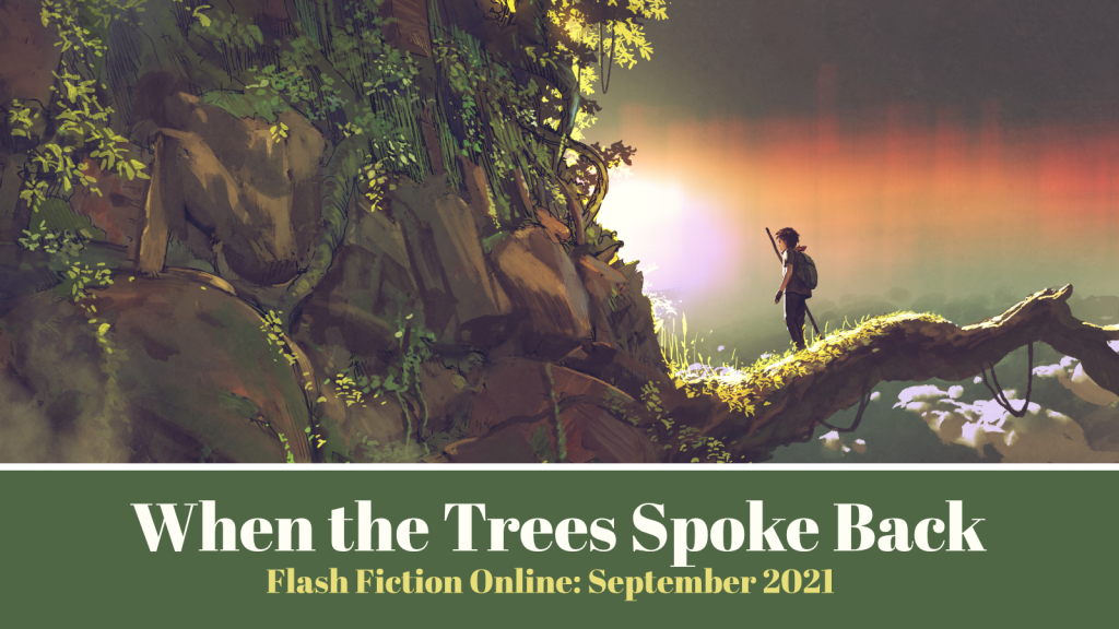 Links to "When the Trees Spoke Back"
Published on Flash Fiction Online in September 2021
Image shows a person in a fantasy forest, standing on a large tree root protruding from a cliff. 
